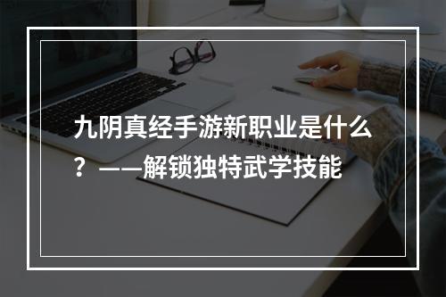 九阴真经手游新职业是什么？——解锁独特武学技能