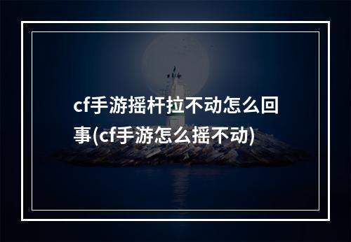 cf手游摇杆拉不动怎么回事(cf手游怎么摇不动)