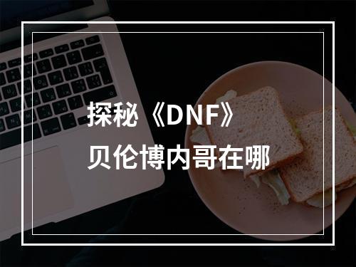 探秘《DNF》贝伦博内哥在哪