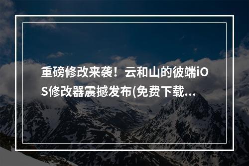 重磅修改来袭！云和山的彼端iOS修改器震撼发布(免费下载)(极速优化体验！云和山的彼端修改器让你畅玩痛快(使用教程))