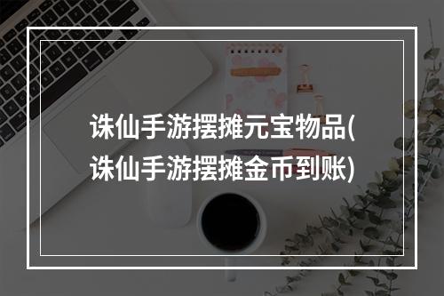 诛仙手游摆摊元宝物品(诛仙手游摆摊金币到账)