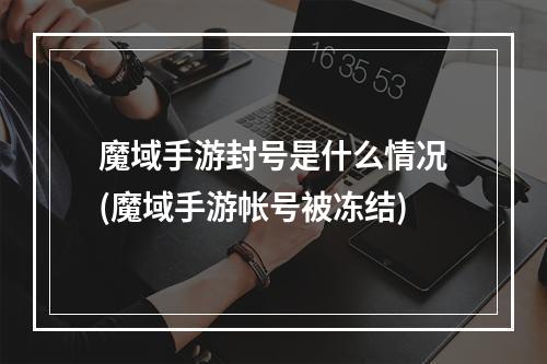 魔域手游封号是什么情况(魔域手游帐号被冻结)