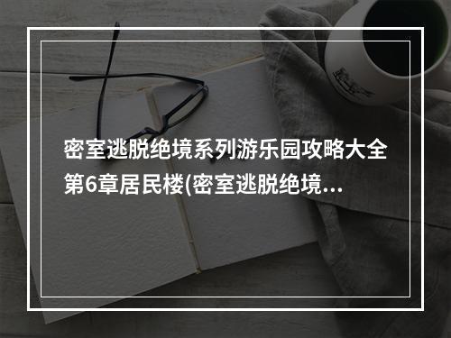 密室逃脱绝境系列游乐园攻略大全第6章居民楼(密室逃脱绝境系列游乐园攻略大全)