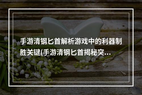 手游清钢匕首解析游戏中的利器制胜关键(手游清钢匕首揭秘突破游戏边界的终极武器)