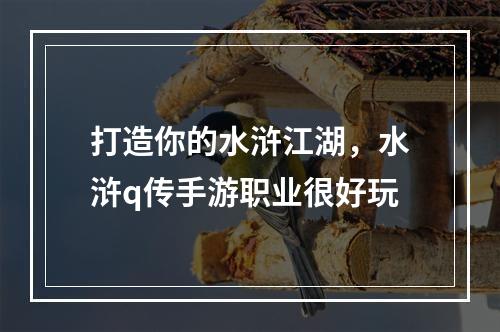 打造你的水浒江湖，水浒q传手游职业很好玩