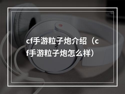 cf手游粒子炮介绍（cf手游粒子炮怎么样）