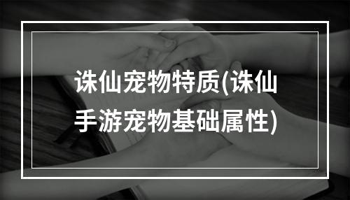 诛仙宠物特质(诛仙手游宠物基础属性)