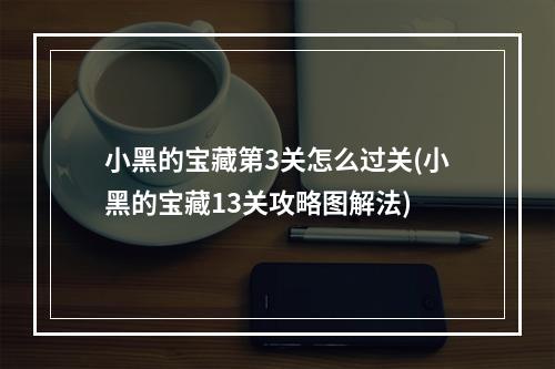 小黑的宝藏第3关怎么过关(小黑的宝藏13关攻略图解法)