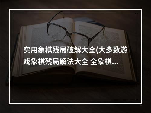 实用象棋残局破解大全(大多数游戏象棋残局解法大全 全象棋残局破解攻略 大)