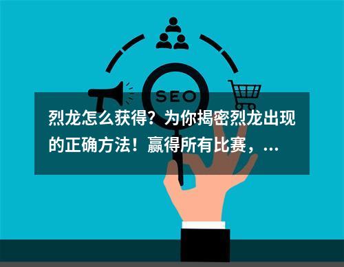 烈龙怎么获得？为你揭密烈龙出现的正确方法！赢得所有比赛，成为烈龙之王！