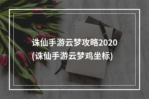 诛仙手游云梦攻略2020(诛仙手游云梦鸡坐标)