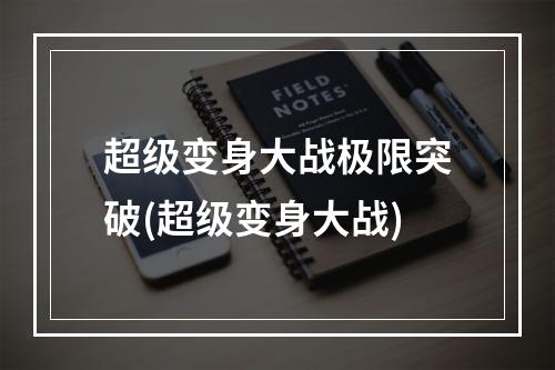 超级变身大战极限突破(超级变身大战)