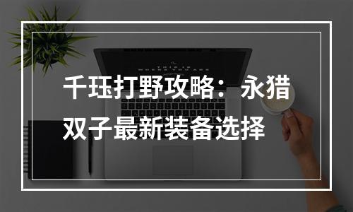 千珏打野攻略：永猎双子最新装备选择