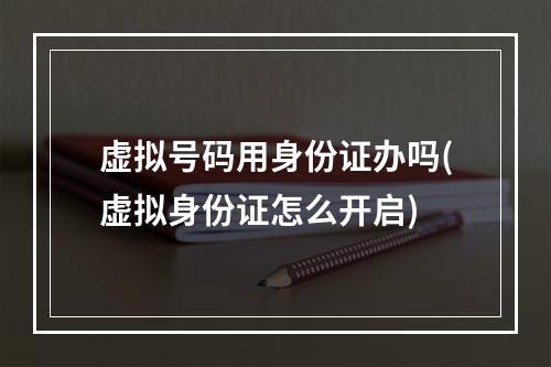 虚拟号码用身份证办吗(虚拟身份证怎么开启)