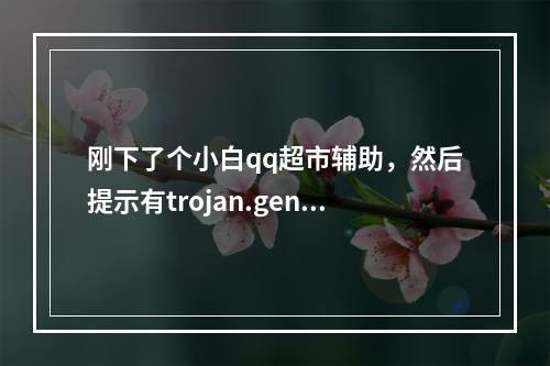 刚下了个小白qq超市辅助，然后提示有trojan.generic(qq超市辅助)