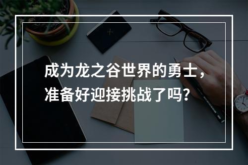 成为龙之谷世界的勇士，准备好迎接挑战了吗？