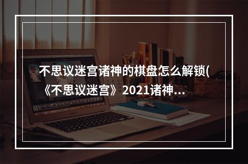 不思议迷宫诸神的棋盘怎么解锁(《不思议迷宫》2021诸神的棋盘怎么玩 诸神的棋盘活动)