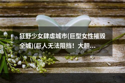 狂野少女肆虐城市(巨型女性摧毁全城)(巨人无法阻挡！大胆女孩踩扁城市)