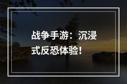 战争手游：沉浸式反恐体验！