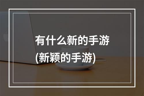 有什么新的手游(新颖的手游)