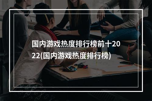 国内游戏热度排行榜前十2022(国内游戏热度排行榜)