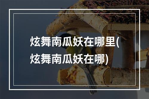 炫舞南瓜妖在哪里(炫舞南瓜妖在哪)