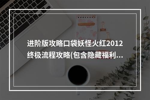 进阶版攻略口袋妖怪火红2012终极流程攻略(包含隐藏福利)