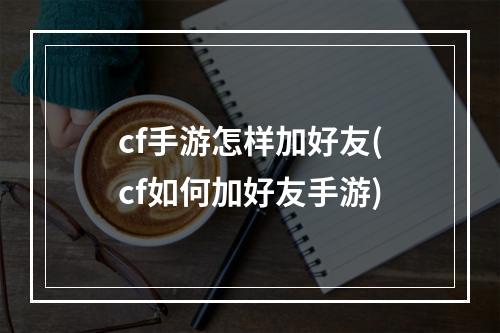 cf手游怎样加好友(cf如何加好友手游)