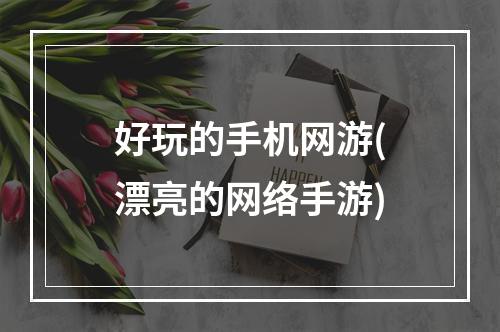 好玩的手机网游(漂亮的网络手游)