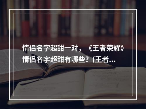 情侣名字超甜一对，《王者荣耀》情侣名字超甜有哪些？(王者荣耀稀有情侣名)