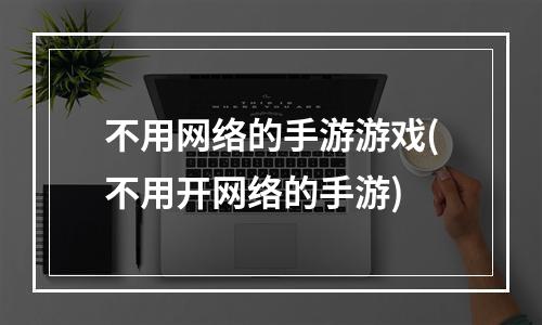 不用网络的手游游戏(不用开网络的手游)