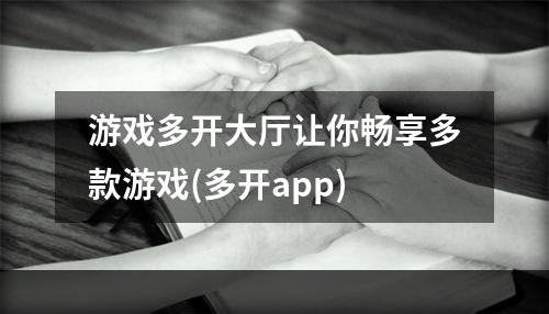 游戏多开大厅让你畅享多款游戏(多开app)