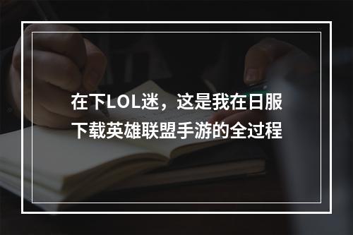 在下LOL迷，这是我在日服下载英雄联盟手游的全过程