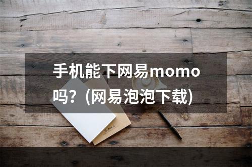 手机能下网易momo吗？(网易泡泡下载)