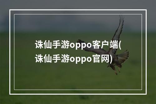 诛仙手游oppo客户端(诛仙手游oppo官网)