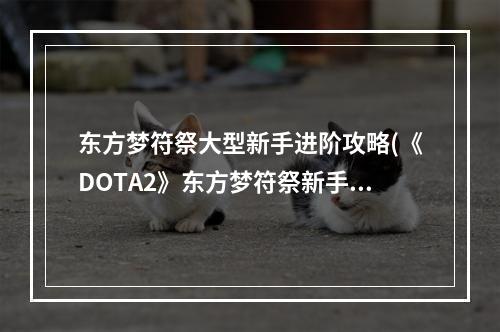 东方梦符祭大型新手进阶攻略(《DOTA2》东方梦符祭新手入门指南及卡组搭配推荐 新手入门)