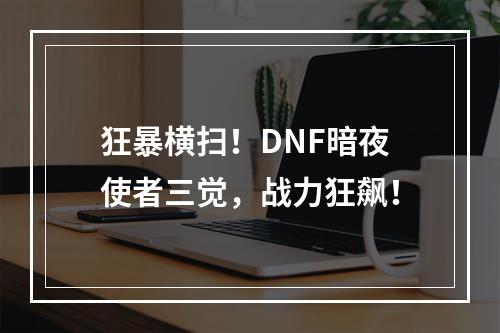 狂暴横扫！DNF暗夜使者三觉，战力狂飙！