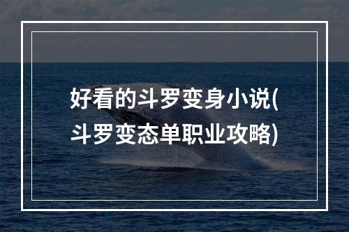 好看的斗罗变身小说(斗罗变态单职业攻略)