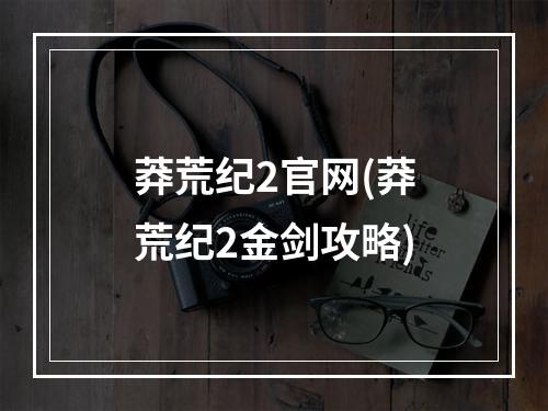 莽荒纪2官网(莽荒纪2金剑攻略)