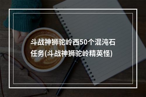 斗战神狮驼岭西50个混沌石任务(斗战神狮驼岭精英怪)