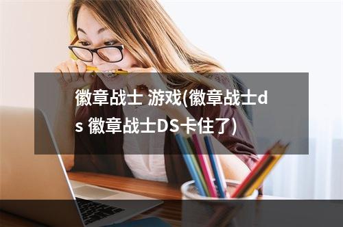 徽章战士 游戏(徽章战士ds 徽章战士DS卡住了)