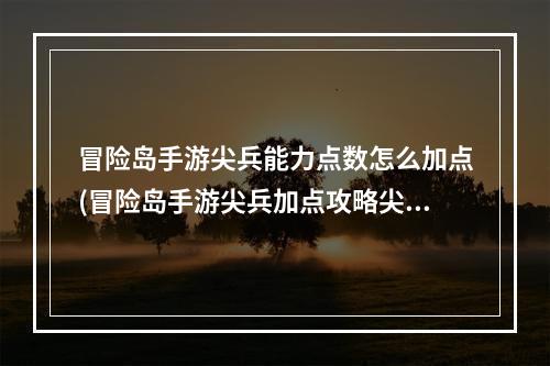 冒险岛手游尖兵能力点数怎么加点(冒险岛手游尖兵加点攻略尖兵最全四种加点技巧)