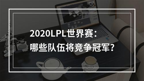 2020LPL世界赛：哪些队伍将竞争冠军？