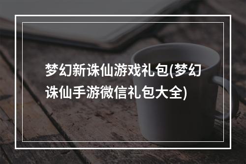 梦幻新诛仙游戏礼包(梦幻诛仙手游微信礼包大全)