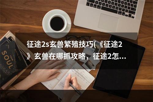 征途2s玄兽繁殖技巧(《征途2》玄兽在哪抓攻略，征途2怎么多抓玄兽抓玄兽)