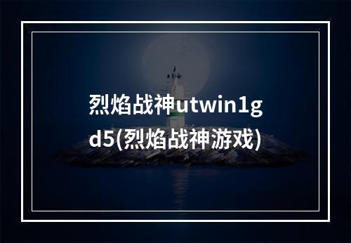 烈焰战神utwin1gd5(烈焰战神游戏)