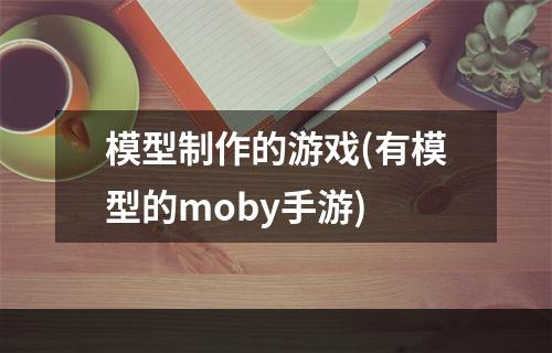 模型制作的游戏(有模型的moby手游)