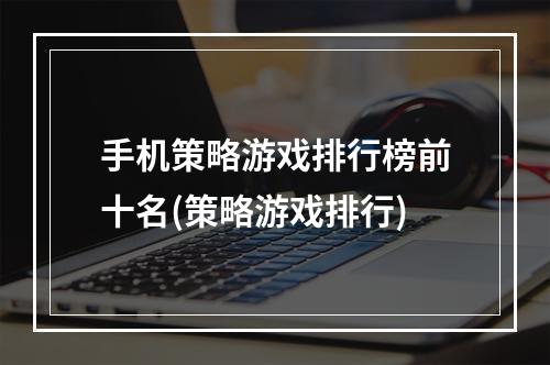 手机策略游戏排行榜前十名(策略游戏排行)