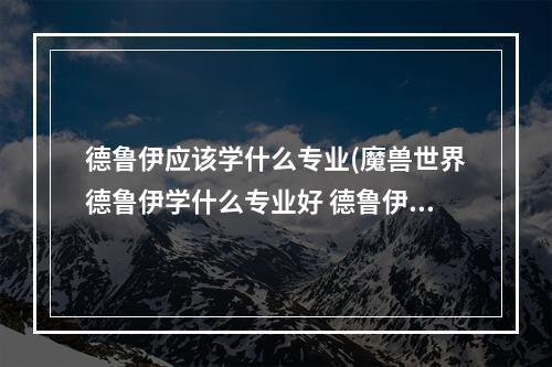 德鲁伊应该学什么专业(魔兽世界德鲁伊学什么专业好 德鲁伊专业推荐 德鲁伊手游)