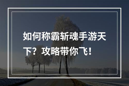 如何称霸斩魂手游天下？攻略带你飞！